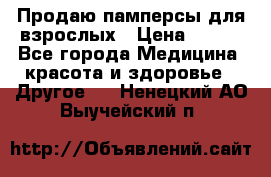 Продаю памперсы для взрослых › Цена ­ 700 - Все города Медицина, красота и здоровье » Другое   . Ненецкий АО,Выучейский п.